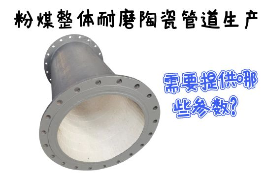 粉煤整体耐磨陶瓷管道生产需要提供哪些参数？